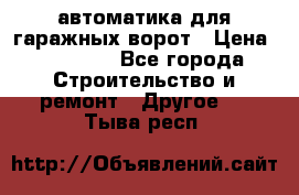 автоматика для гаражных ворот › Цена ­ 35 000 - Все города Строительство и ремонт » Другое   . Тыва респ.